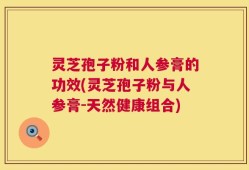 灵芝孢子粉和人参膏的功效(灵芝孢子粉与人参膏-天然健康组合)