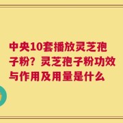中央10套播放灵芝孢子粉？灵芝孢子粉功效与作用及用量是什么
