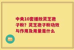 中央10套播放灵芝孢子粉？灵芝孢子粉功效与作用及用量是什么
