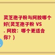 灵芝孢子粉与阿胶哪个好(灵芝孢子粉 VS. 阿胶：哪个更适合你？)