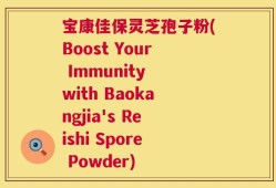 宝康佳保灵芝孢子粉(Boost Your Immunity with Baokangjia's Reishi Spore Powder)