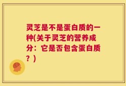 灵芝是不是蛋白质的一种(关于灵芝的营养成分：它是否包含蛋白质？)