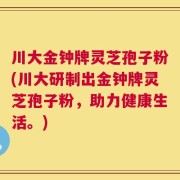 川大金钟牌灵芝孢子粉(川大研制出金钟牌灵芝孢子粉，助力健康生活。)