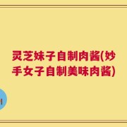 灵芝妹子自制肉酱(妙手女子自制美味肉酱)