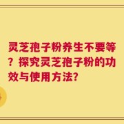 灵芝孢子粉养生不要等？探究灵芝孢子粉的功效与使用方法？
