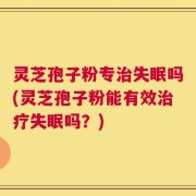 灵芝孢子粉专治失眠吗(灵芝孢子粉能有效治疗失眠吗？)