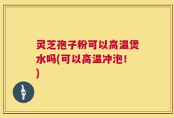 灵芝孢子粉可以高温煲水吗(可以高温冲泡！)