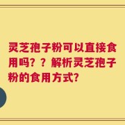灵芝孢子粉可以直接食用吗？？解析灵芝孢子粉的食用方式？