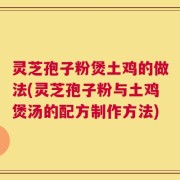 灵芝孢子粉煲土鸡的做法(灵芝孢子粉与土鸡煲汤的配方制作方法)