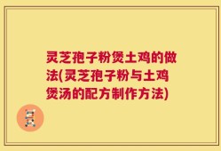 灵芝孢子粉煲土鸡的做法(灵芝孢子粉与土鸡煲汤的配方制作方法)