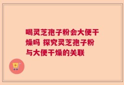 喝灵芝孢子粉会大便干燥吗 探究灵芝孢子粉与大便干燥的关联
