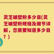 灵芝破壁粉多少目(灵芝破壁粉规格及细节详解，您需要知道多少目？)