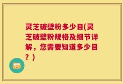 灵芝破壁粉多少目(灵芝破壁粉规格及细节详解，您需要知道多少目？)