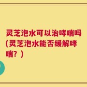 灵芝泡水可以治哮喘吗(灵芝泡水能否缓解哮喘？)