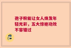 孢子粉能让女人焕发年轻光彩，五大惊艳功效不容错过