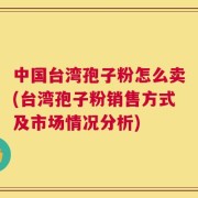 中国台湾孢子粉怎么卖(台湾孢子粉销售方式及市场情况分析)
