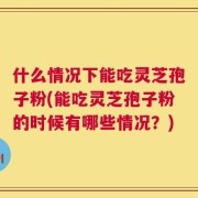 什么情况下能吃灵芝孢子粉(能吃灵芝孢子粉的时候有哪些情况？)