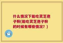 什么情况下能吃灵芝孢子粉(能吃灵芝孢子粉的时候有哪些情况？)