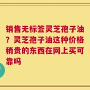 销售无标签灵芝孢子油？灵芝孢子油这种价格稍贵的东西在网上买可靠吗
