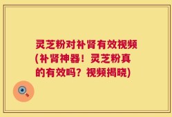 灵芝粉对补肾有效视频(补肾神器！灵芝粉真的有效吗？视频揭晓)