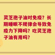 灵芝孢子油对免疫？长期睡眠不规律会导致免疫力下降吗？吃灵芝孢子油有用吗？