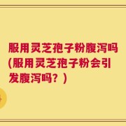 服用灵芝孢子粉腹泻吗(服用灵芝孢子粉会引发腹泻吗？)