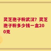灵芝孢子粉武汉？灵芝孢子粉多少钱一盒200克