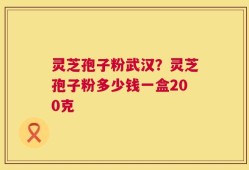 灵芝孢子粉武汉？灵芝孢子粉多少钱一盒200克