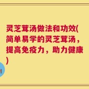 灵芝茸汤做法和功效(简单易学的灵芝茸汤，提高免疫力，助力健康)