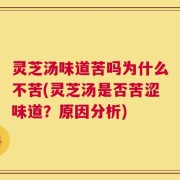 灵芝汤味道苦吗为什么不苦(灵芝汤是否苦涩味道？原因分析)