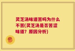 灵芝汤味道苦吗为什么不苦(灵芝汤是否苦涩味道？原因分析)