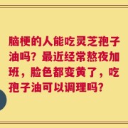 脑梗的人能吃灵芝孢子油吗？最近经常熬夜加班，脸色都变黄了，吃孢子油可以调理吗？
