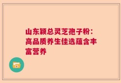 山东颖总灵芝孢子粉：高品质养生佳选蕴含丰富营养