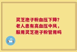 灵芝孢子粉血压下降？老人患有高血压中风，服用灵芝孢子粉管用吗