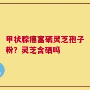 甲状腺癌富硒灵芝孢子粉？灵芝含硒吗