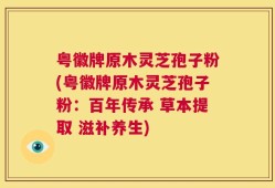 粤徽牌原木灵芝孢子粉(粤徽牌原木灵芝孢子粉：百年传承 草本提取 滋补养生)