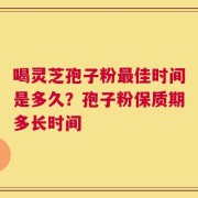 喝灵芝孢子粉最佳时间是多久？孢子粉保质期多长时间