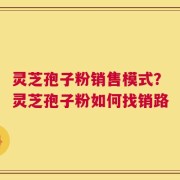 灵芝孢子粉销售模式？灵芝孢子粉如何找销路