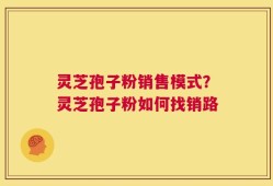 灵芝孢子粉销售模式？灵芝孢子粉如何找销路