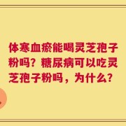 体寒血瘀能喝灵芝孢子粉吗？糖尿病可以吃灵芝孢子粉吗，为什么？
