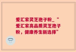 爱汇家灵芝孢子粉_“爱汇家高品质灵芝孢子粉，健康养生新选择”
