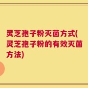 灵芝孢子粉灭菌方式(灵芝孢子粉的有效灭菌方法)
