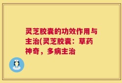 灵芝胶囊的功效作用与主治(灵芝胶囊：草药神奇，多病主治