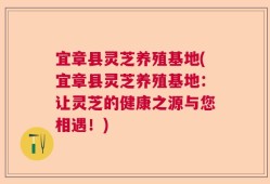宜章县灵芝养殖基地(宜章县灵芝养殖基地：让灵芝的健康之源与您相遇！)