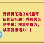 乔薇灵芝孢子粉(重写后的新标题：乔薇灵芝孢子粉：提高免疫力，焕发健康活力！)
