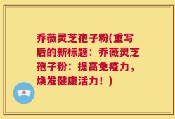乔薇灵芝孢子粉(重写后的新标题：乔薇灵芝孢子粉：提高免疫力，焕发健康活力！)