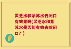 灵芝水和紫苏水去闭口有效果吗(灵芝水和紫苏水是否能有效去除闭口？)