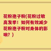 花粉孢子粉(花粉过敏高发季！如何有效减少花粉孢子粉对身体的影响？)