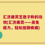 汇济康灵芝孢子粉的功效(汇济康灵——高免疫力，轻松抵御疾病)