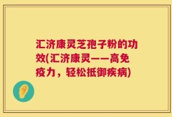 汇济康灵芝孢子粉的功效(汇济康灵——高免疫力，轻松抵御疾病)